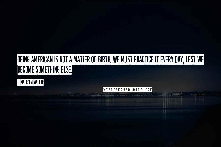 Malcolm Wallop Quotes: Being American is not a matter of birth. We must practice it every day, lest we become something else.