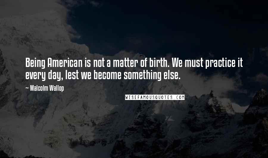 Malcolm Wallop Quotes: Being American is not a matter of birth. We must practice it every day, lest we become something else.