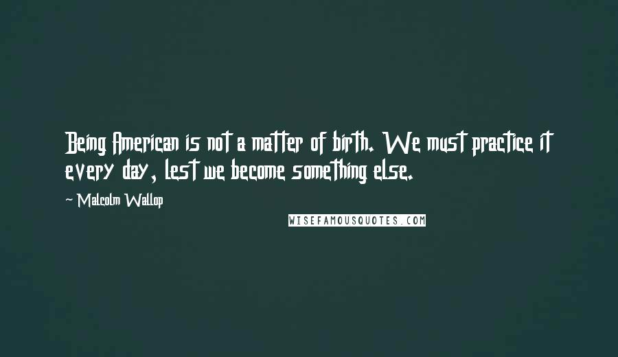 Malcolm Wallop Quotes: Being American is not a matter of birth. We must practice it every day, lest we become something else.