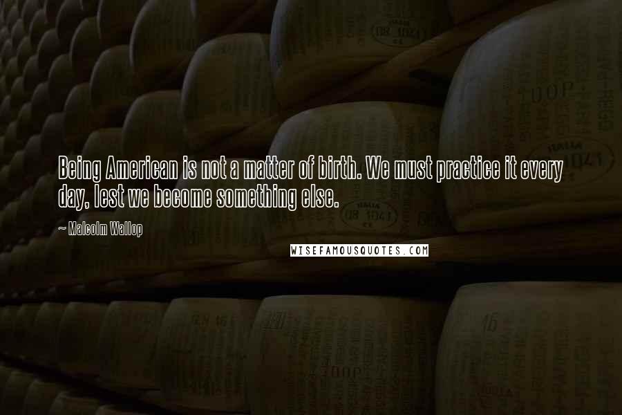 Malcolm Wallop Quotes: Being American is not a matter of birth. We must practice it every day, lest we become something else.