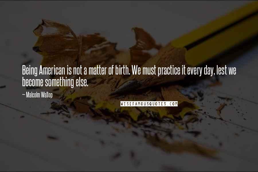 Malcolm Wallop Quotes: Being American is not a matter of birth. We must practice it every day, lest we become something else.