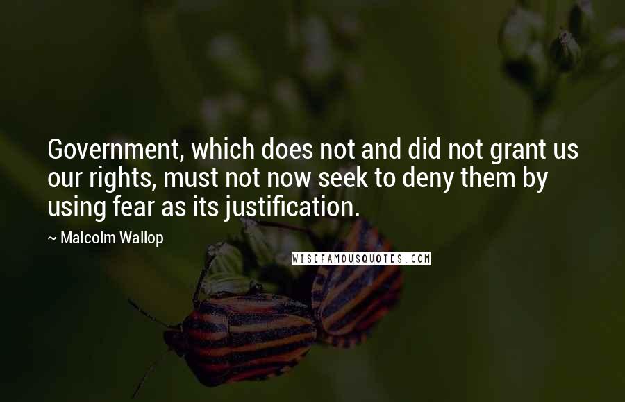 Malcolm Wallop Quotes: Government, which does not and did not grant us our rights, must not now seek to deny them by using fear as its justification.