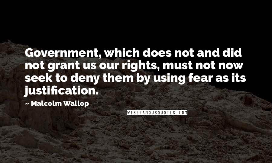 Malcolm Wallop Quotes: Government, which does not and did not grant us our rights, must not now seek to deny them by using fear as its justification.