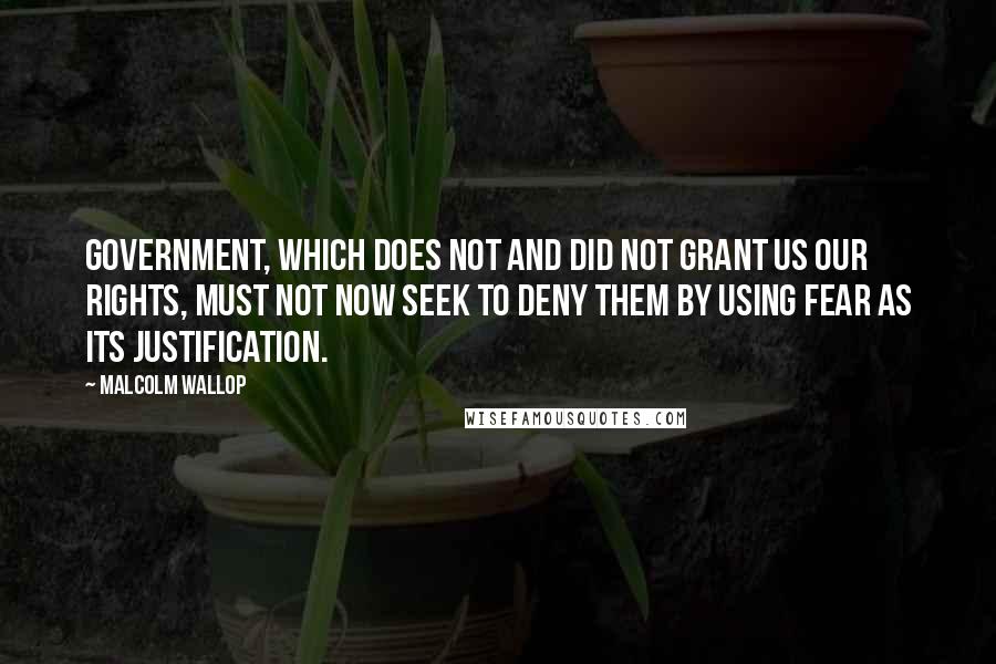 Malcolm Wallop Quotes: Government, which does not and did not grant us our rights, must not now seek to deny them by using fear as its justification.