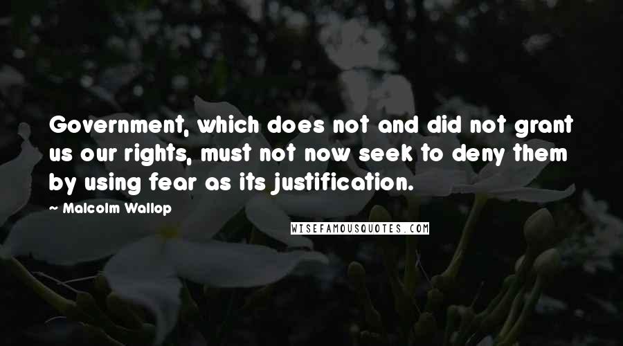 Malcolm Wallop Quotes: Government, which does not and did not grant us our rights, must not now seek to deny them by using fear as its justification.