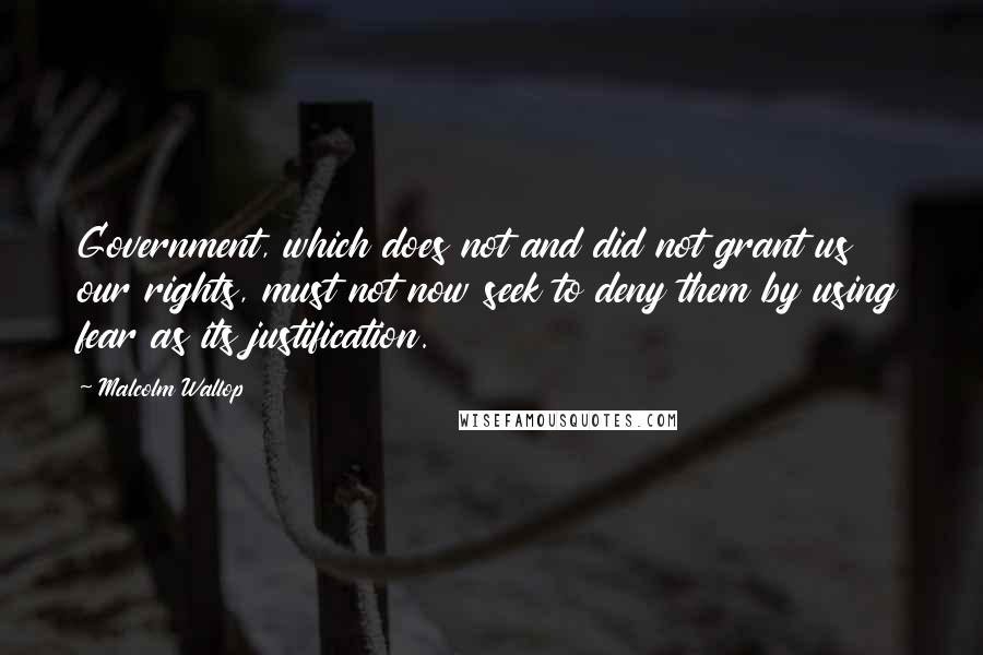 Malcolm Wallop Quotes: Government, which does not and did not grant us our rights, must not now seek to deny them by using fear as its justification.