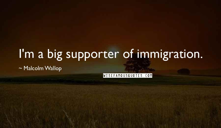 Malcolm Wallop Quotes: I'm a big supporter of immigration.