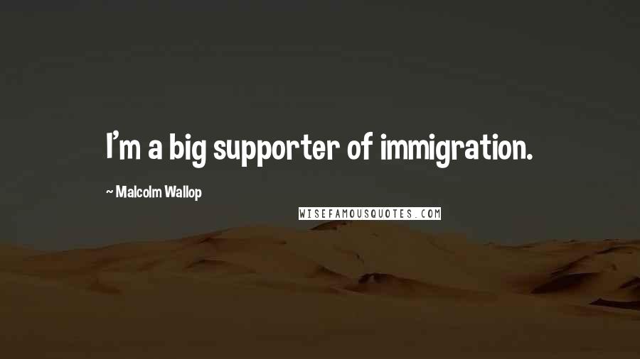 Malcolm Wallop Quotes: I'm a big supporter of immigration.