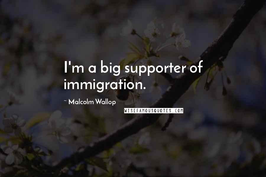 Malcolm Wallop Quotes: I'm a big supporter of immigration.