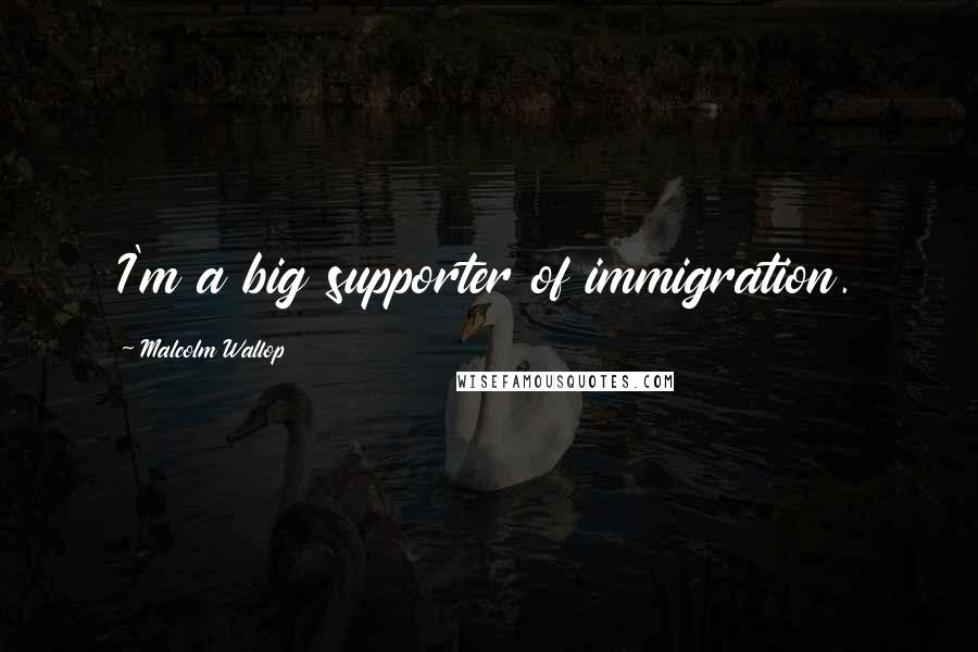 Malcolm Wallop Quotes: I'm a big supporter of immigration.