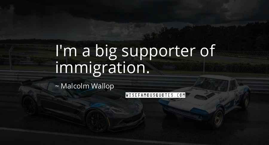 Malcolm Wallop Quotes: I'm a big supporter of immigration.