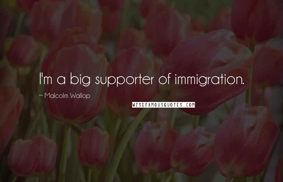 Malcolm Wallop Quotes: I'm a big supporter of immigration.