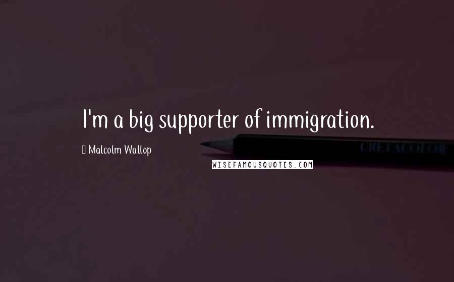 Malcolm Wallop Quotes: I'm a big supporter of immigration.