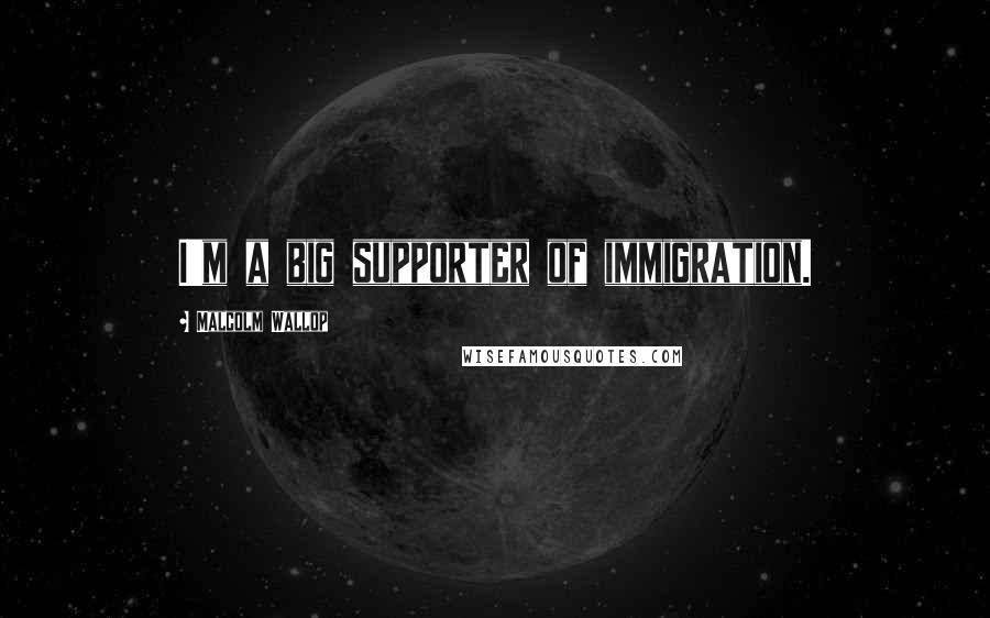 Malcolm Wallop Quotes: I'm a big supporter of immigration.