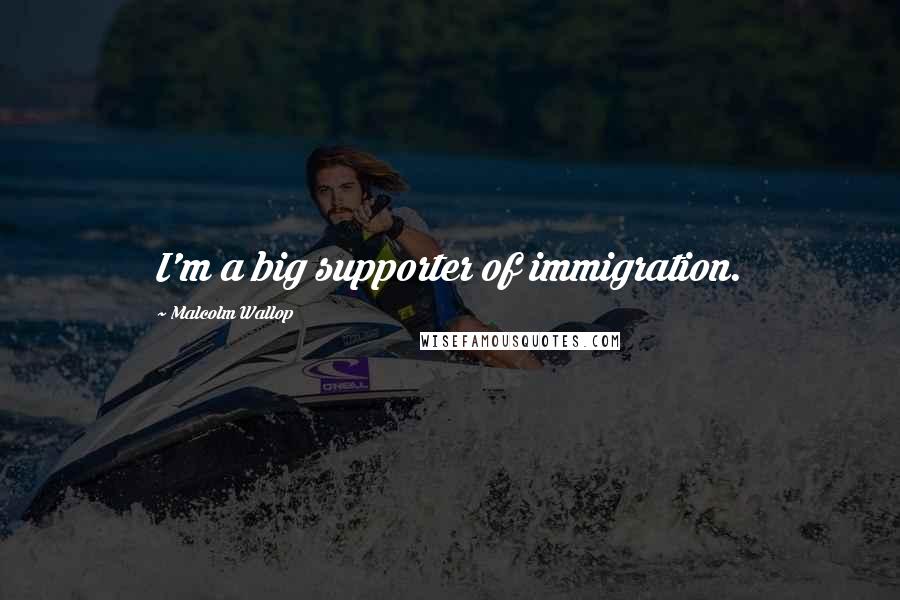 Malcolm Wallop Quotes: I'm a big supporter of immigration.