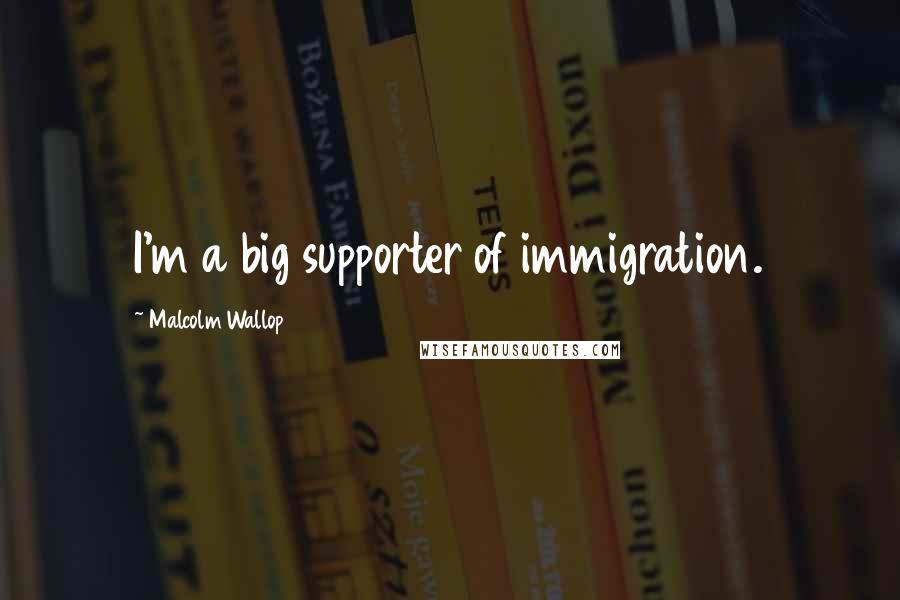 Malcolm Wallop Quotes: I'm a big supporter of immigration.
