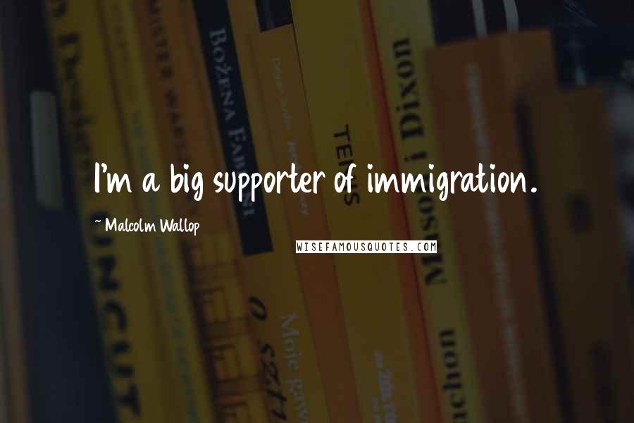 Malcolm Wallop Quotes: I'm a big supporter of immigration.