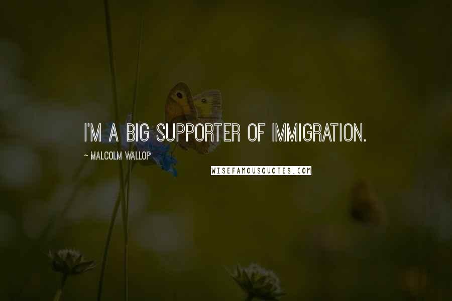 Malcolm Wallop Quotes: I'm a big supporter of immigration.