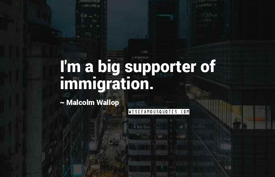 Malcolm Wallop Quotes: I'm a big supporter of immigration.
