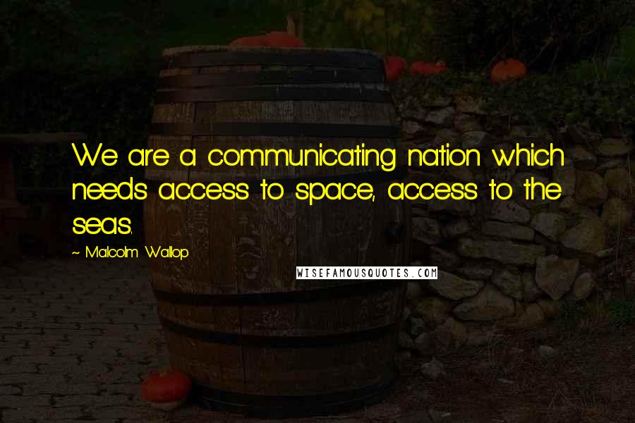 Malcolm Wallop Quotes: We are a communicating nation which needs access to space, access to the seas.