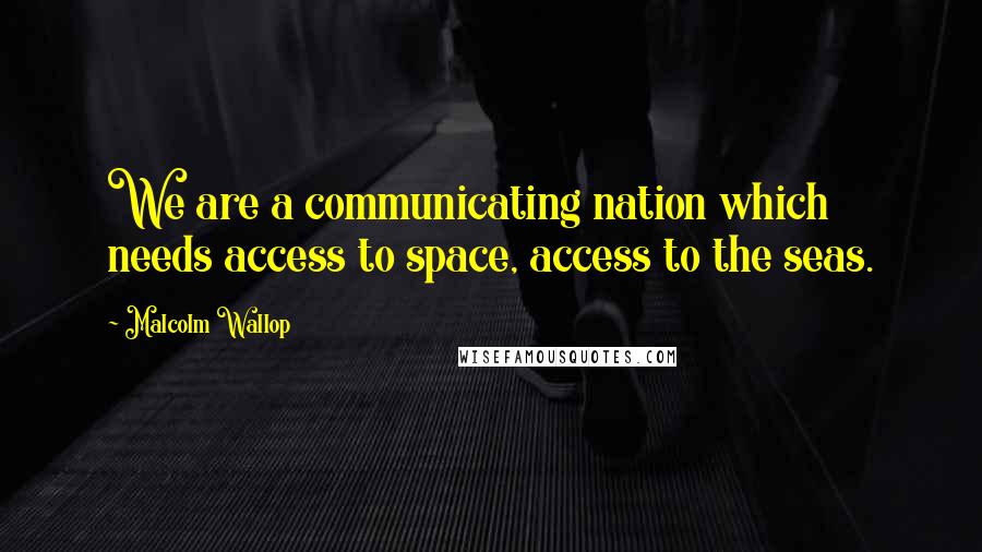 Malcolm Wallop Quotes: We are a communicating nation which needs access to space, access to the seas.