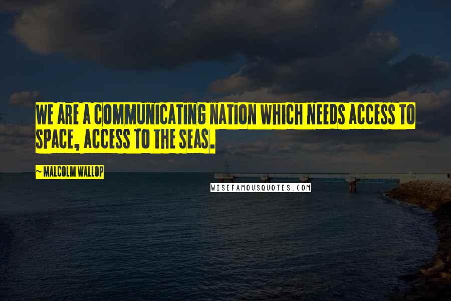 Malcolm Wallop Quotes: We are a communicating nation which needs access to space, access to the seas.