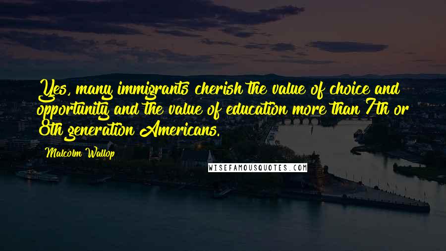 Malcolm Wallop Quotes: Yes, many immigrants cherish the value of choice and opportunity and the value of education more than 7th or 8th generation Americans.