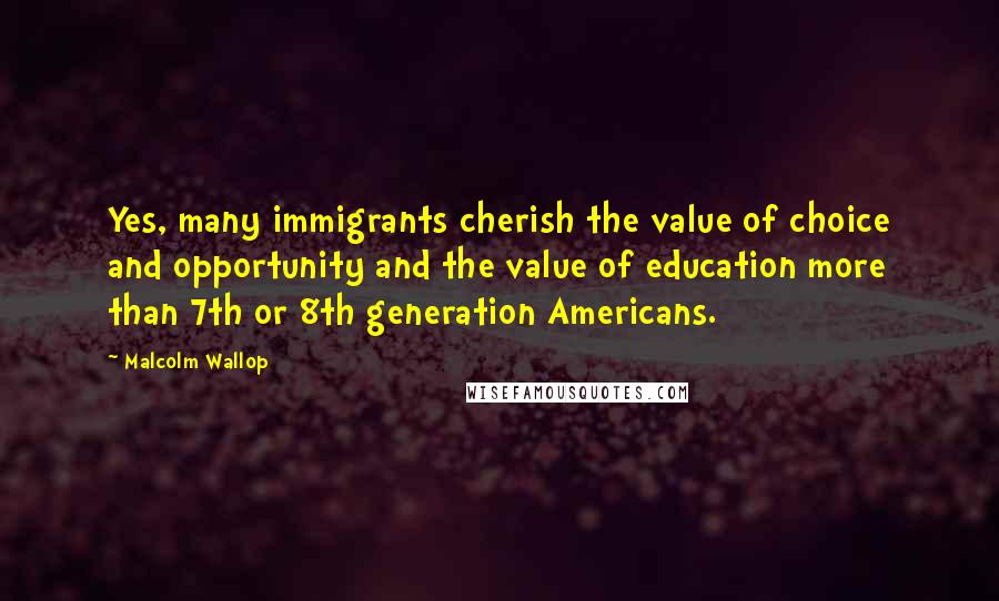 Malcolm Wallop Quotes: Yes, many immigrants cherish the value of choice and opportunity and the value of education more than 7th or 8th generation Americans.