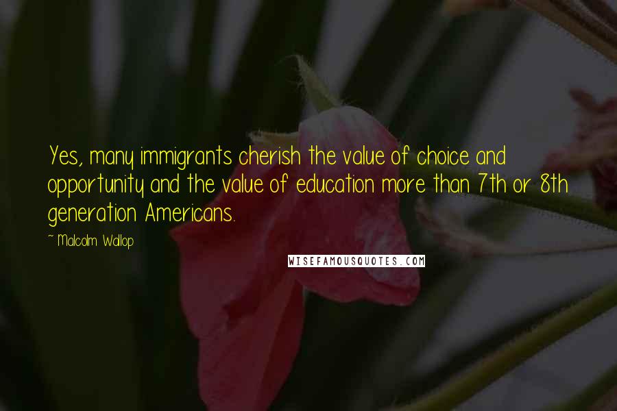 Malcolm Wallop Quotes: Yes, many immigrants cherish the value of choice and opportunity and the value of education more than 7th or 8th generation Americans.