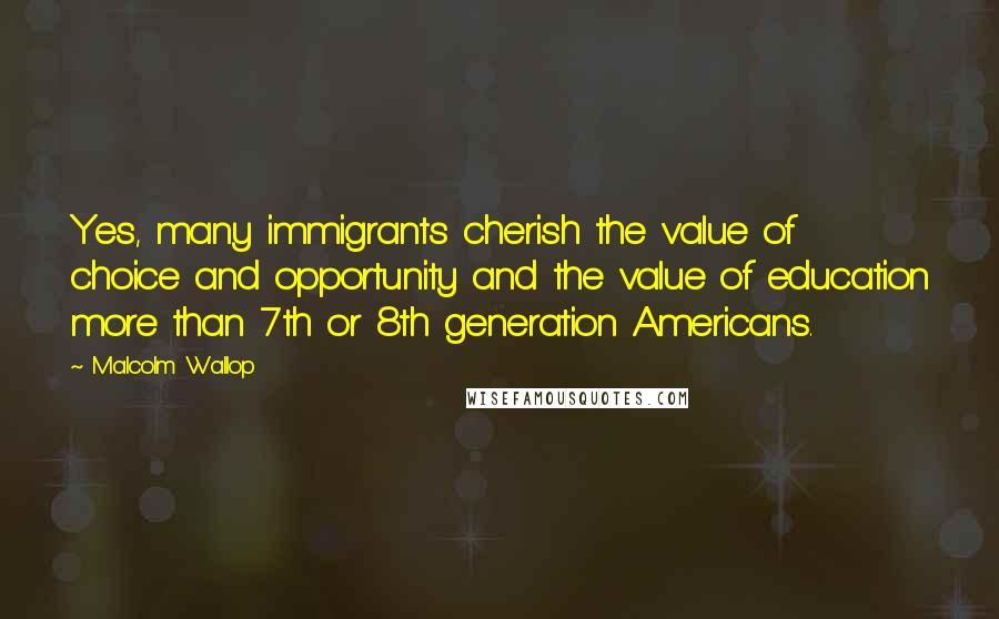 Malcolm Wallop Quotes: Yes, many immigrants cherish the value of choice and opportunity and the value of education more than 7th or 8th generation Americans.