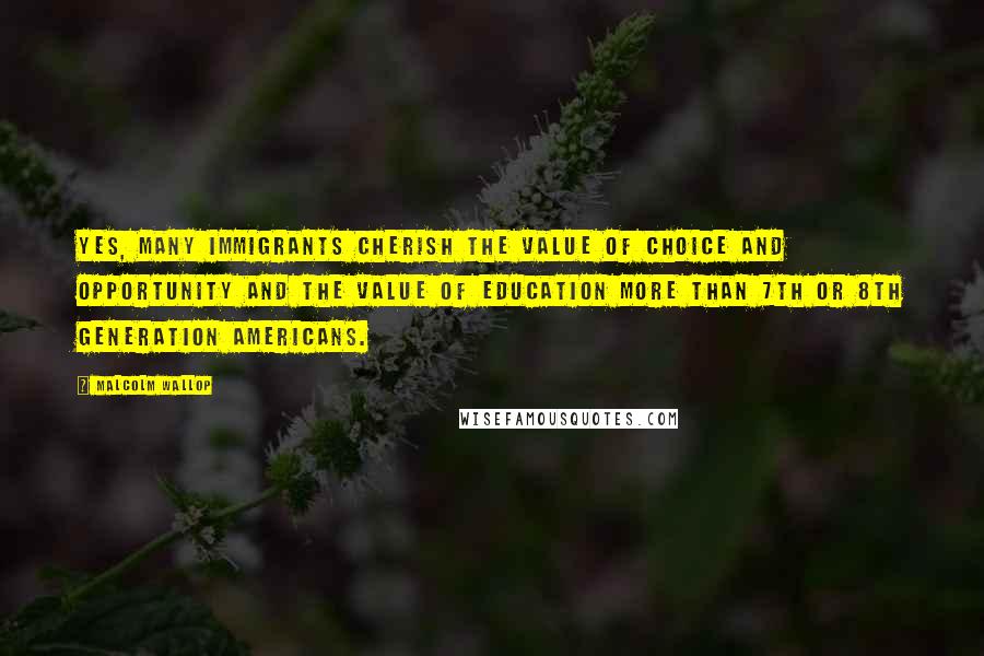 Malcolm Wallop Quotes: Yes, many immigrants cherish the value of choice and opportunity and the value of education more than 7th or 8th generation Americans.