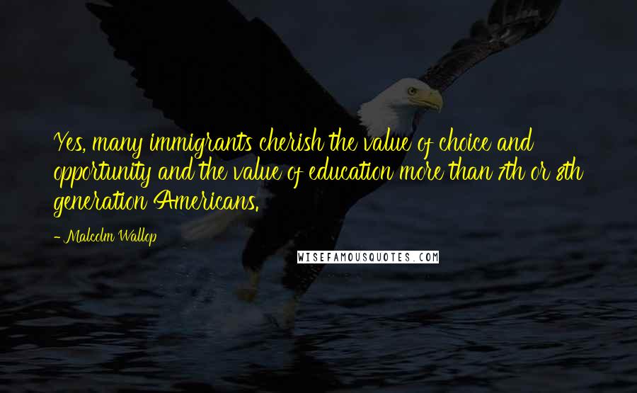 Malcolm Wallop Quotes: Yes, many immigrants cherish the value of choice and opportunity and the value of education more than 7th or 8th generation Americans.