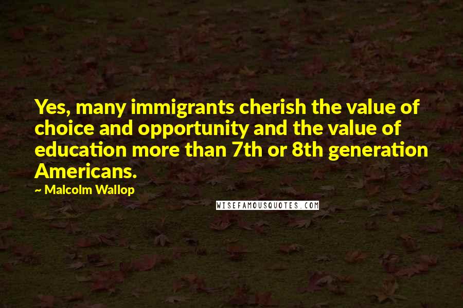 Malcolm Wallop Quotes: Yes, many immigrants cherish the value of choice and opportunity and the value of education more than 7th or 8th generation Americans.