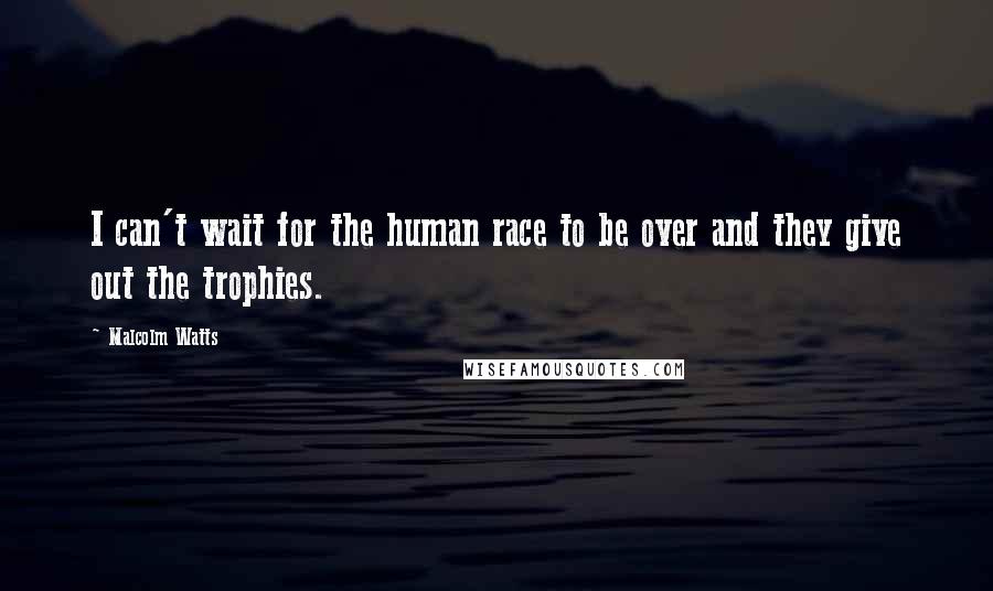 Malcolm Watts Quotes: I can't wait for the human race to be over and they give out the trophies.