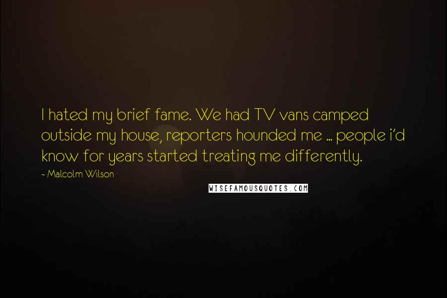 Malcolm Wilson Quotes: I hated my brief fame. We had TV vans camped outside my house, reporters hounded me ... people i'd know for years started treating me differently.