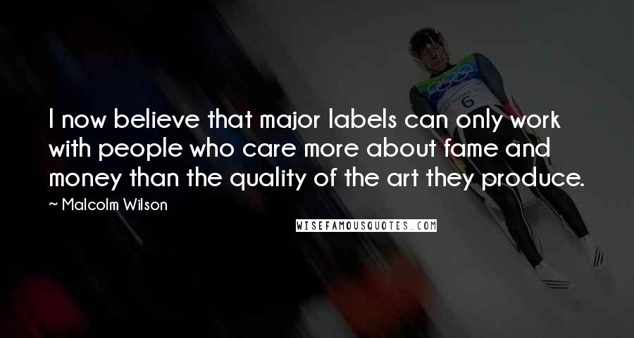 Malcolm Wilson Quotes: I now believe that major labels can only work with people who care more about fame and money than the quality of the art they produce.