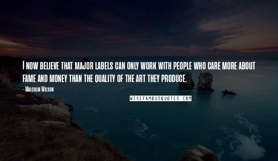 Malcolm Wilson Quotes: I now believe that major labels can only work with people who care more about fame and money than the quality of the art they produce.