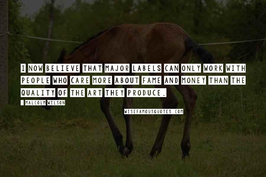 Malcolm Wilson Quotes: I now believe that major labels can only work with people who care more about fame and money than the quality of the art they produce.