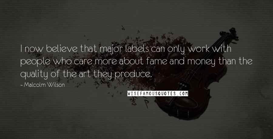 Malcolm Wilson Quotes: I now believe that major labels can only work with people who care more about fame and money than the quality of the art they produce.