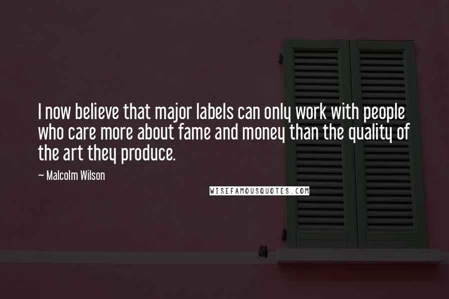 Malcolm Wilson Quotes: I now believe that major labels can only work with people who care more about fame and money than the quality of the art they produce.