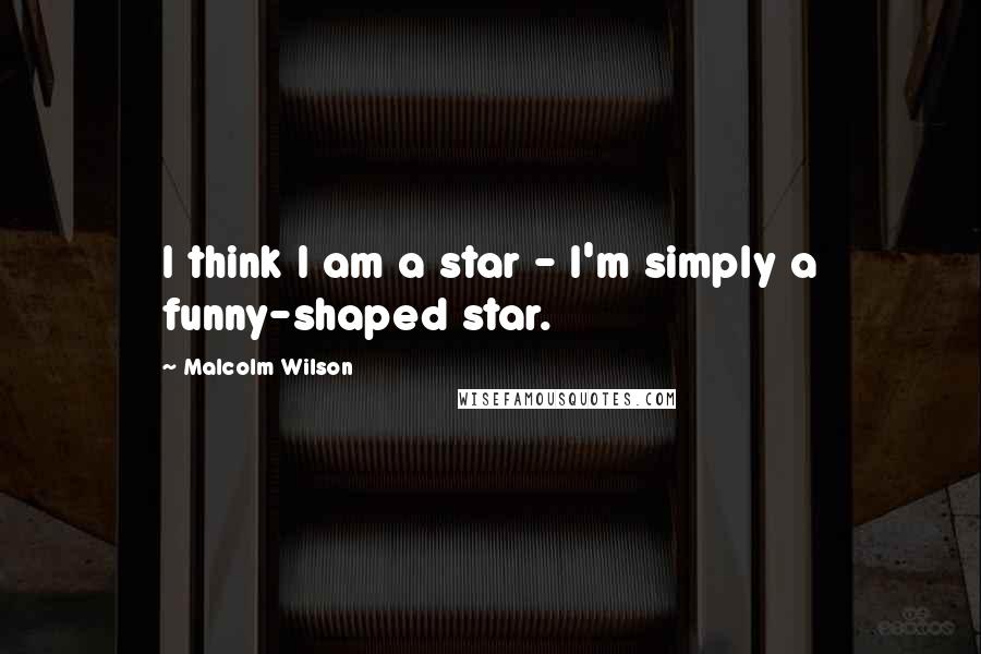 Malcolm Wilson Quotes: I think I am a star - I'm simply a funny-shaped star.