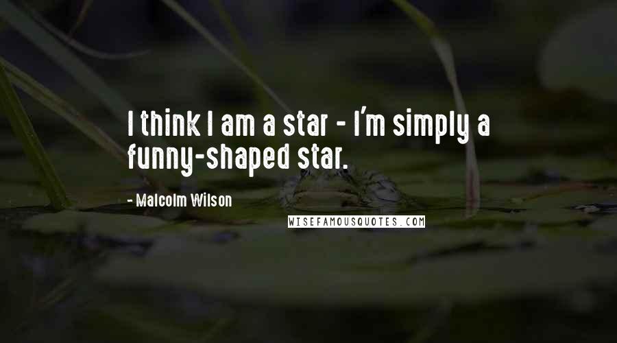 Malcolm Wilson Quotes: I think I am a star - I'm simply a funny-shaped star.