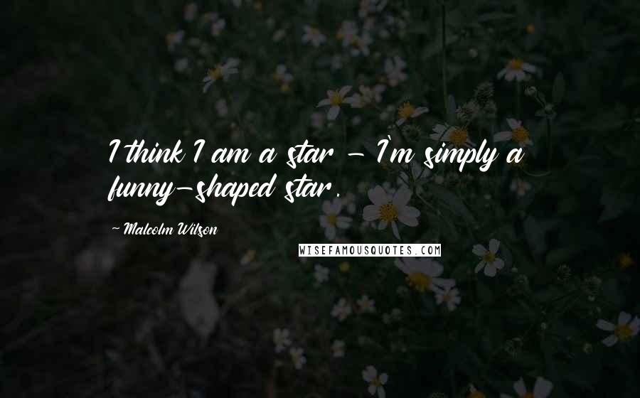 Malcolm Wilson Quotes: I think I am a star - I'm simply a funny-shaped star.