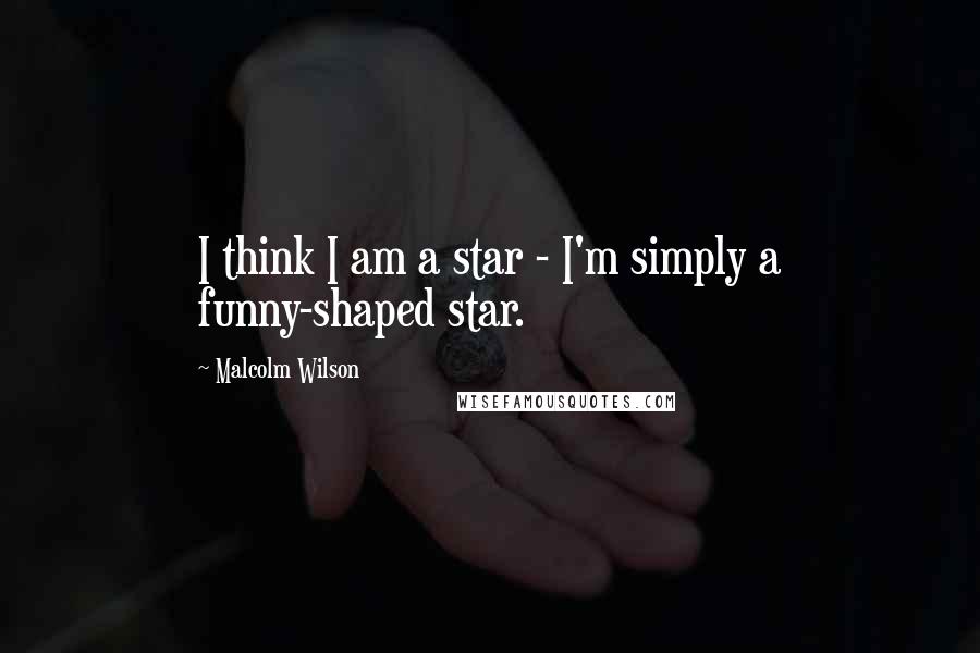 Malcolm Wilson Quotes: I think I am a star - I'm simply a funny-shaped star.