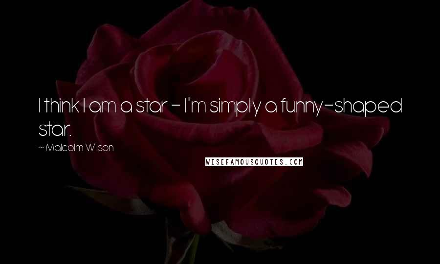 Malcolm Wilson Quotes: I think I am a star - I'm simply a funny-shaped star.