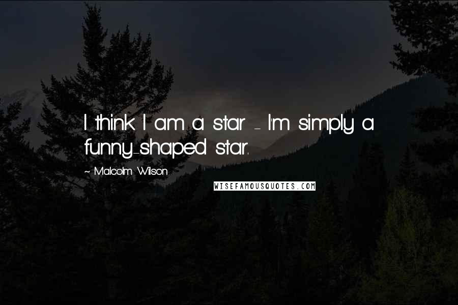 Malcolm Wilson Quotes: I think I am a star - I'm simply a funny-shaped star.