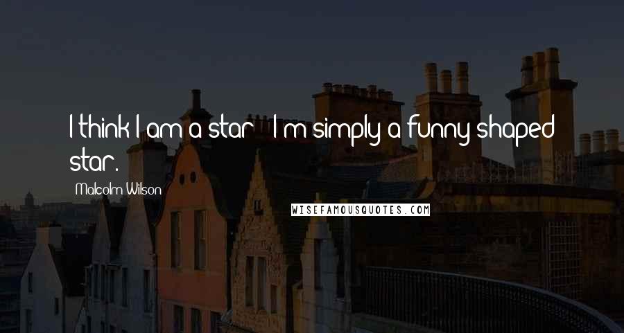 Malcolm Wilson Quotes: I think I am a star - I'm simply a funny-shaped star.