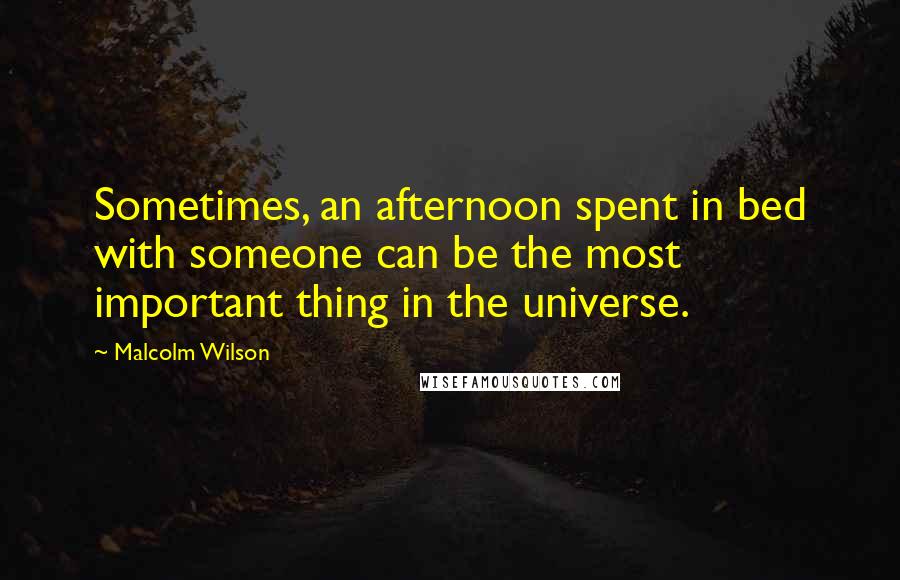 Malcolm Wilson Quotes: Sometimes, an afternoon spent in bed with someone can be the most important thing in the universe.