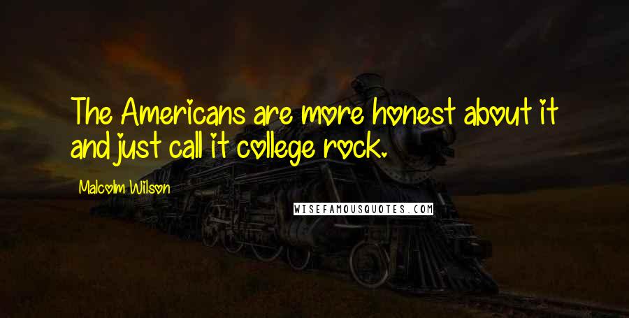 Malcolm Wilson Quotes: The Americans are more honest about it and just call it college rock.