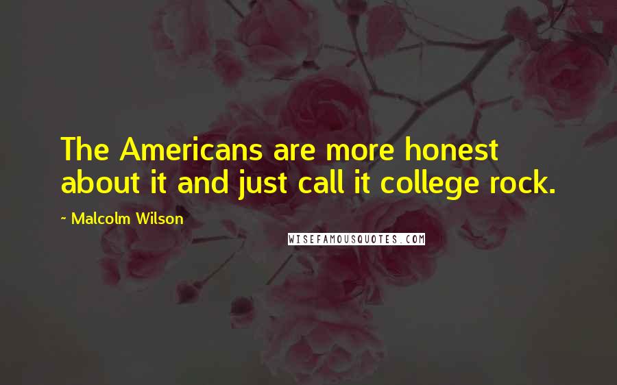 Malcolm Wilson Quotes: The Americans are more honest about it and just call it college rock.